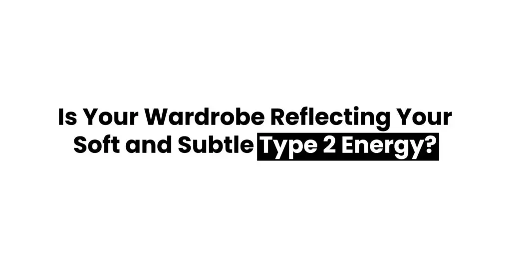 Is Your Wardrobe Reflecting Your Soft and Subtle Type 2 Energy?